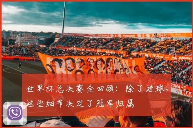 世界杯总决赛全回顾：除了进球，这些细节决定了冠军归属