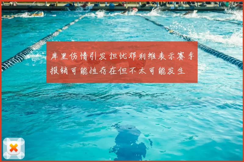 库里伤情引发担忧邓利维表示赛季报销可能性存在但不太可能发生