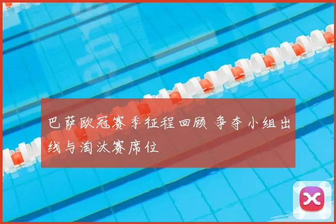巴萨欧冠赛季征程回顾 争夺小组出线与淘汰赛席位
