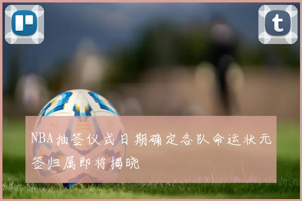 NBA抽签仪式日期确定各队命运状元签归属即将揭晓