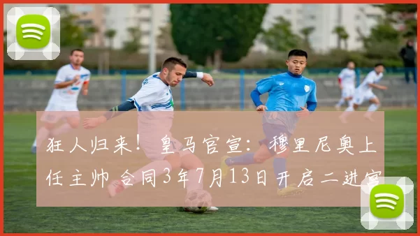 狂人归来！皇马官宣：穆里尼奥上任主帅 合同3年7月13日开启二进宫