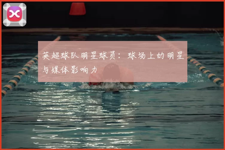 英超球队明星球员：球场上的明星与媒体影响力