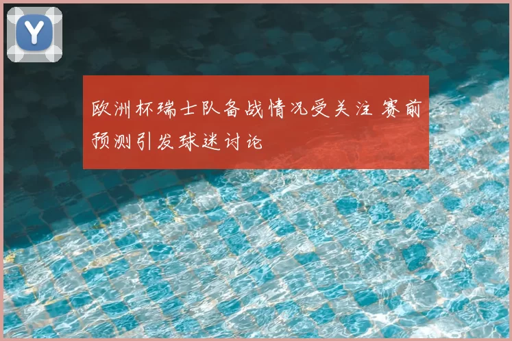 欧洲杯瑞士队备战情况受关注 赛前预测引发球迷讨论