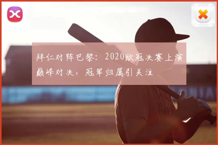 拜仁对阵巴黎：2020欧冠决赛上演巅峰对决，冠军归属引关注