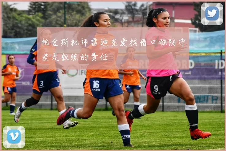 帕金斯批评雷迪克爱找借口称防守差是教练的责任