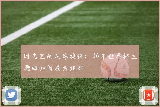 时光里的足球旋律：06年世界杯主题曲如何成为经典