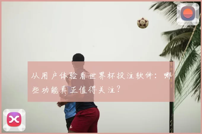 从用户体验看世界杯投注软件:哪些功能真正值得关注?