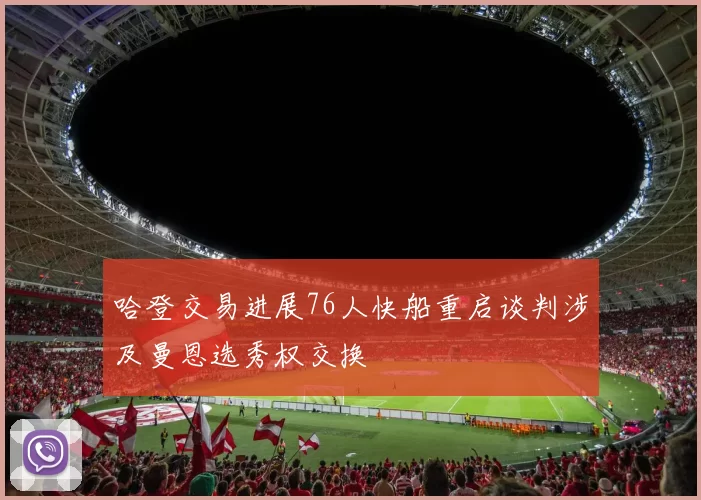 哈登交易进展76人快船重启谈判涉及曼恩选秀权交换