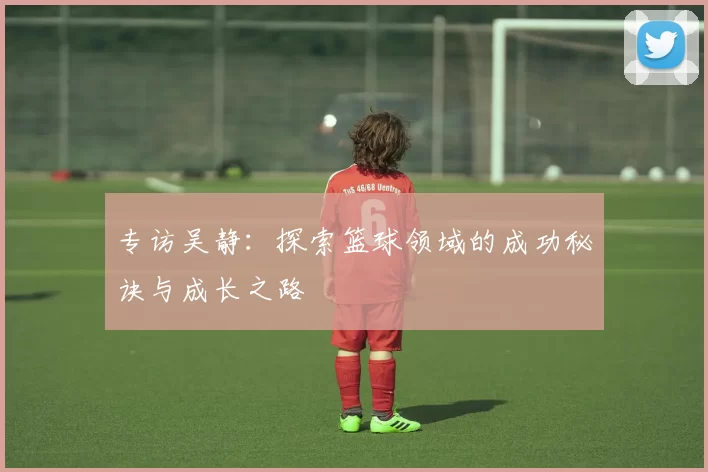 专访吴静：探索篮球领域的成功秘诀与成长之路