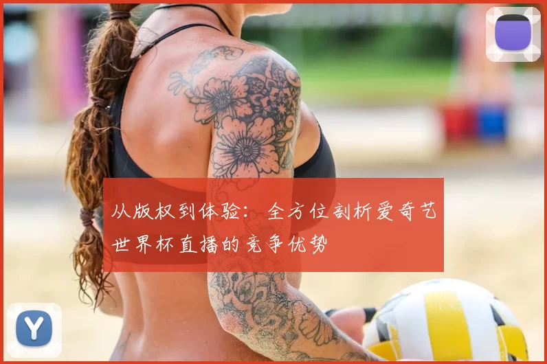 从版权到体验：全方位剖析爱奇艺世界杯直播的竞争优势