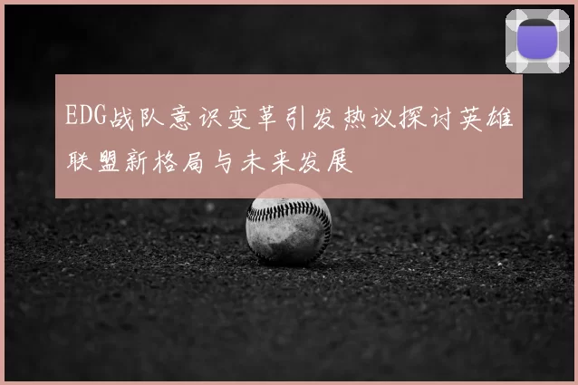 EDG战队意识变革引发热议探讨英雄联盟新格局与未来发展