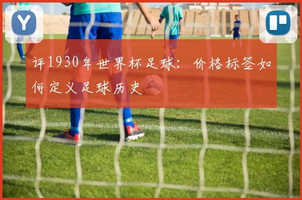 评1930年世界杯足球：价格标签如何定义足球历史