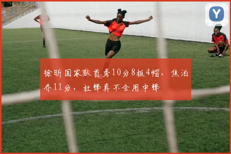 徐昕国家队首秀10分8板4帽，焦泊乔11分，杜锋真不会用中锋