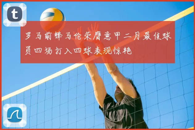 罗马前锋马伦荣膺意甲二月最佳球员四场打入四球表现惊艳