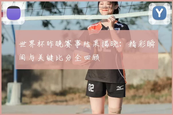 世界杯昨晚赛事结果揭晓：精彩瞬间与关键比分全回顾