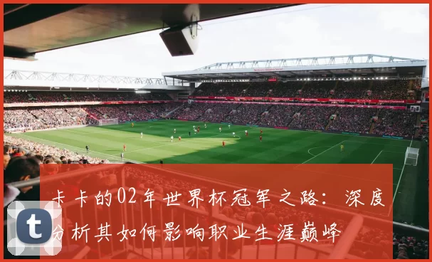 卡卡的02年世界杯冠军之路：深度分析其如何影响职业生涯巅峰
