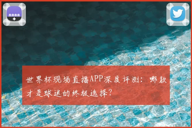 世界杯现场直播APP深度评测:哪款才是球迷的终极选择?