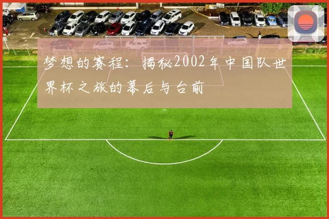 梦想的赛程：揭秘2002年中国队世界杯之旅的幕后与台前
