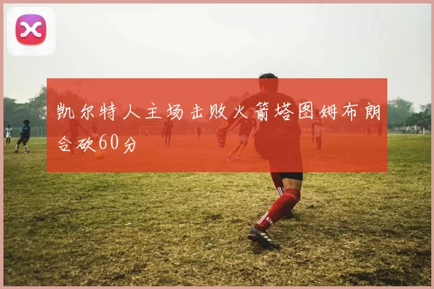 凯尔特人主场击败火箭塔图姆布朗合砍60分