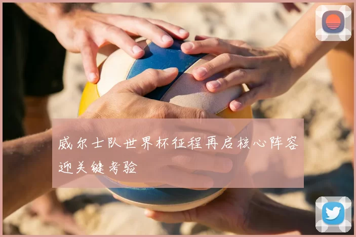 威尔士队世界杯征程再启核心阵容迎关键考验