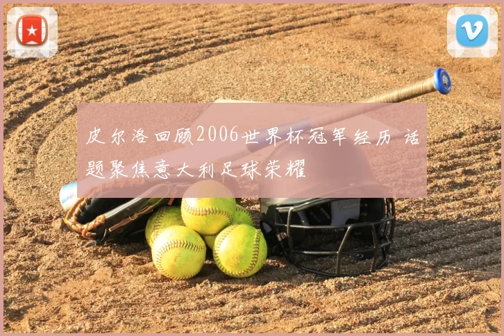 皮尔洛回顾2006世界杯冠军经历 话题聚焦意大利足球荣耀