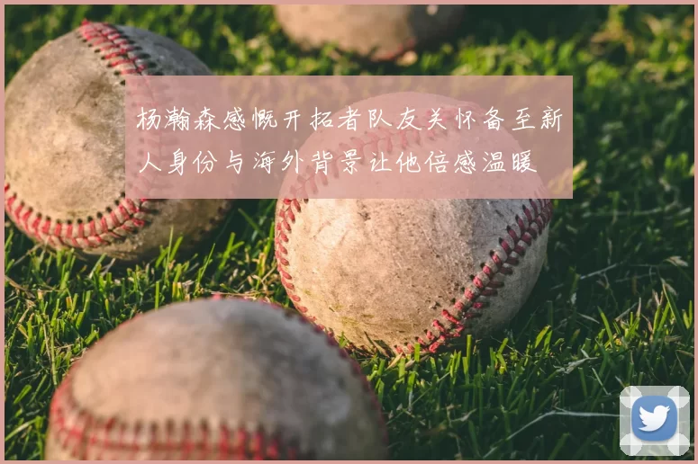 杨瀚森感慨开拓者队友关怀备至新人身份与海外背景让他倍感温暖