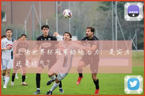 上场世界杯冠军的统治力:是实力还是运气?
