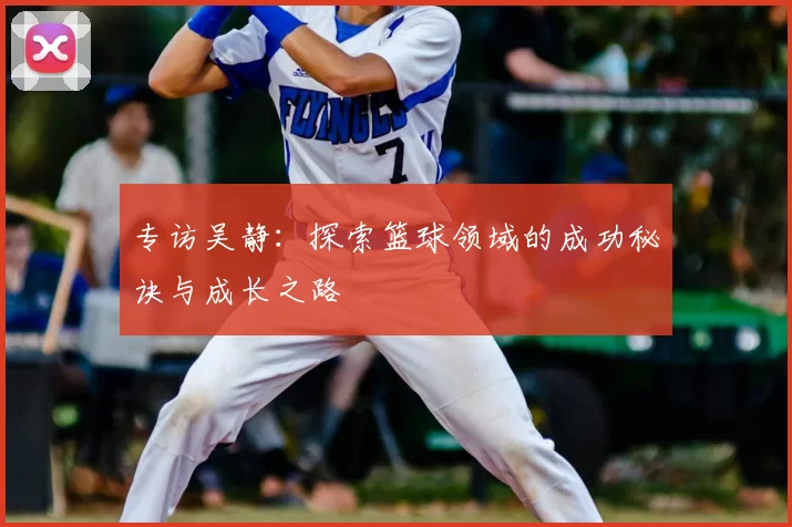 专访吴静:探索篮球领域的成功秘诀与成长之路