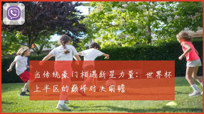 当传统豪门相遇新星力量:世界杯上半区的巅峰对决前瞻