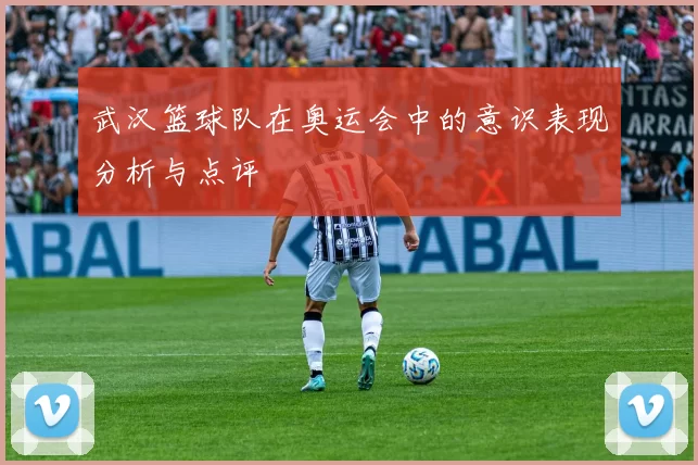 武汉篮球队在奥运会中的意识表现分析与点评