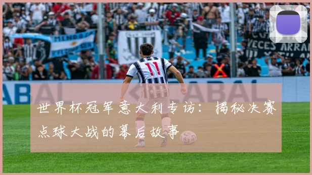 世界杯冠军意大利专访：揭秘决赛点球大战的幕后故事