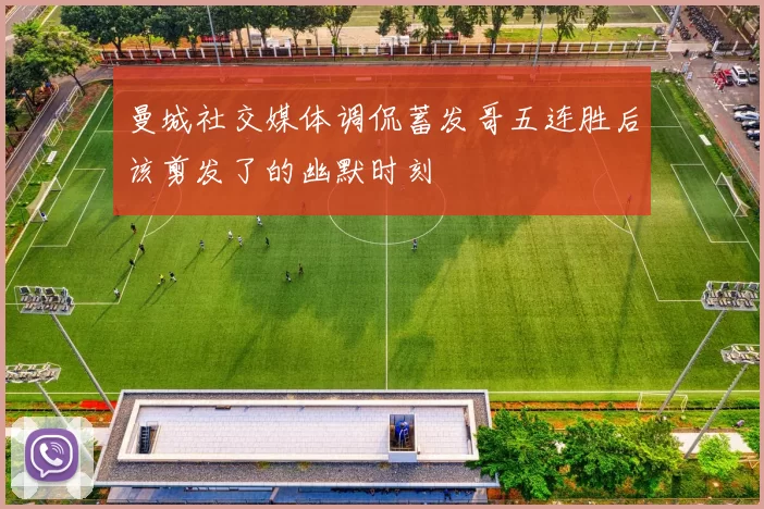 曼城社交媒体调侃蓄发哥五连胜后该剪发了的幽默时刻