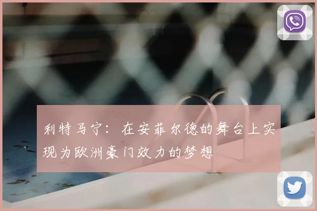 利特马宁：在安菲尔德的舞台上实现为欧洲豪门效力的梦想