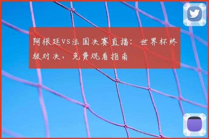 阿根廷vs法国决赛直播：世界杯终极对决，免费观看指南