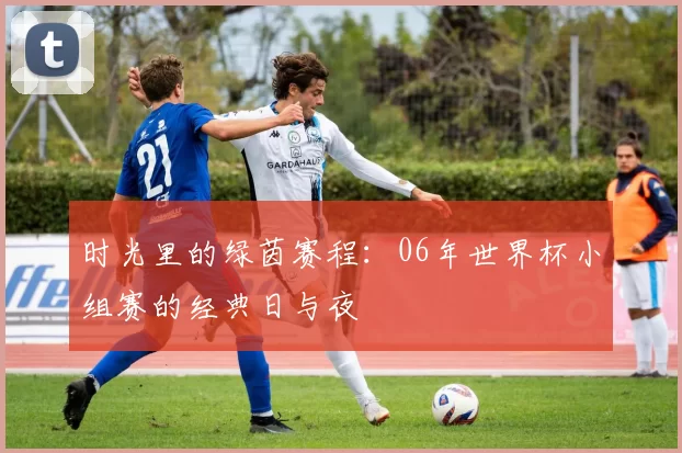 时光里的绿茵赛程：06年世界杯小组赛的经典日与夜
