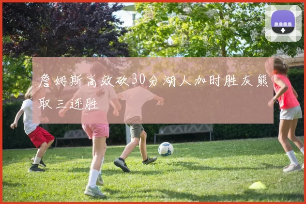 詹姆斯高效砍30分湖人加时胜灰熊取三连胜