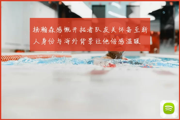 杨瀚森感慨开拓者队友关怀备至新人身份与海外背景让他倍感温暖