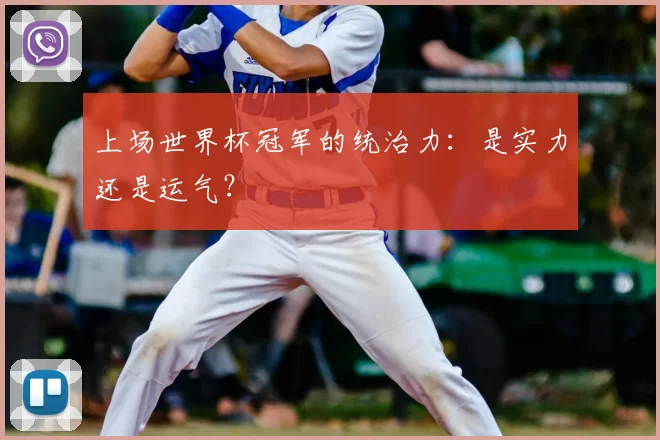上场世界杯冠军的统治力:是实力还是运气?