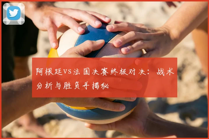 阿根廷vs法国决赛终极对决：战术分析与胜负手揭秘