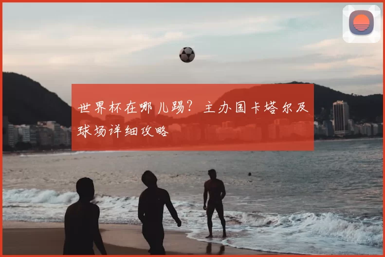 世界杯在哪儿踢？主办国卡塔尔及球场详细攻略