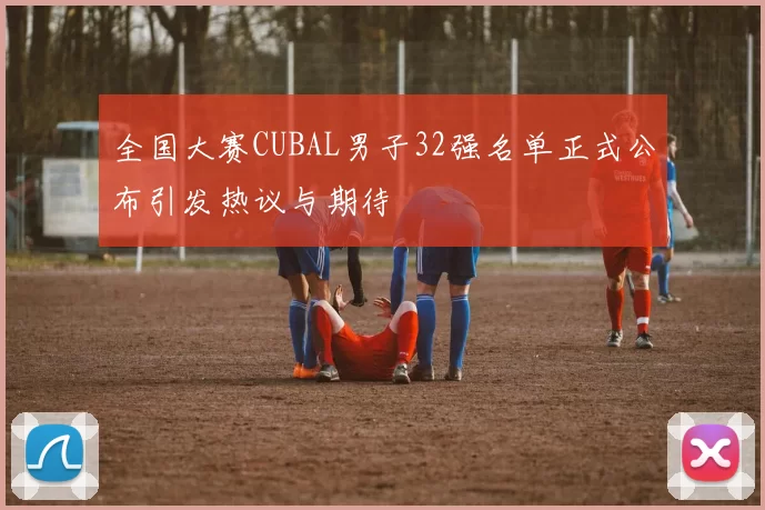 全国大赛CUBAL男子32强名单正式公布引发热议与期待