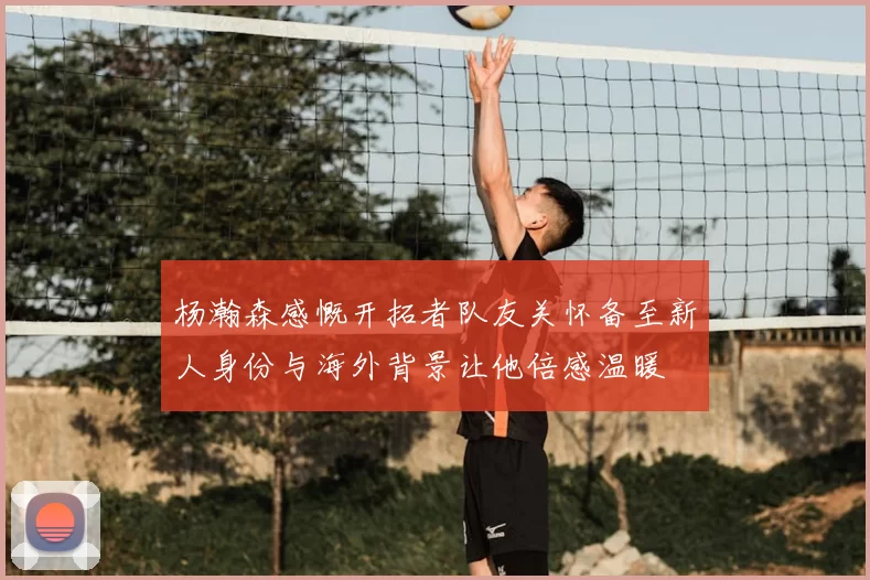 杨瀚森感慨开拓者队友关怀备至新人身份与海外背景让他倍感温暖