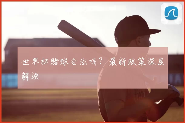 世界杯赌球合法吗?最新政策深度解读
