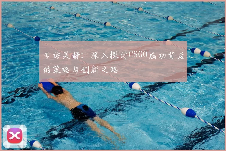 专访吴静：深入探讨CSGO成功背后的策略与创新之路