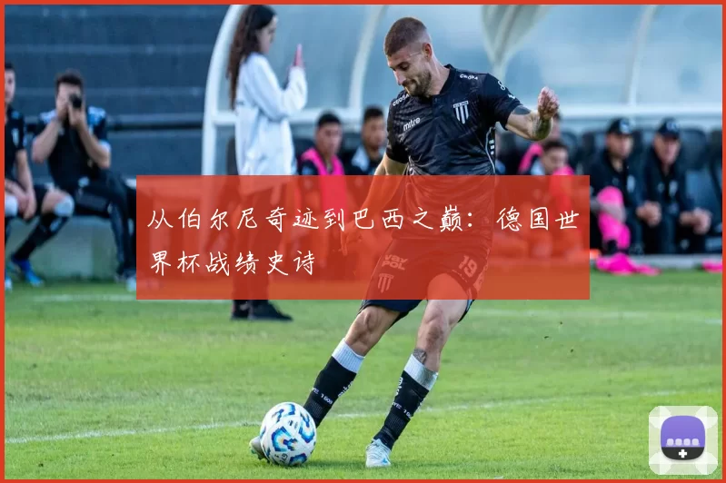 从伯尔尼奇迹到巴西之巅：德国世界杯战绩史诗
