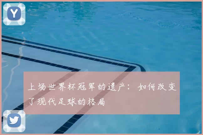 上场世界杯冠军的遗产:如何改变了现代足球的格局