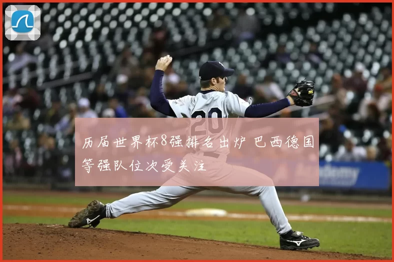 历届世界杯8强排名出炉 巴西德国等强队位次受关注