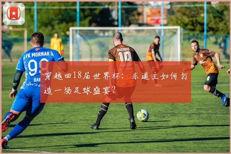 穿越回18届世界杯：东道主如何打造一场足球盛宴？