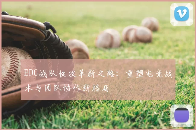 EDG战队快攻革新之路：重塑电竞战术与团队协作新格局