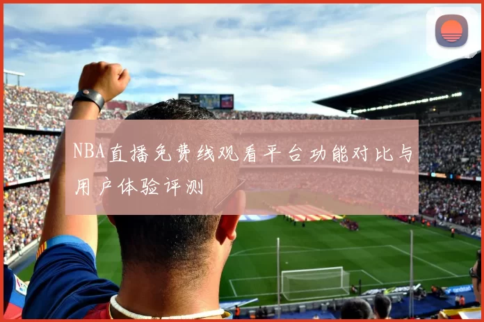 NBA直播免费线观看平台功能对比与用户体验评测
